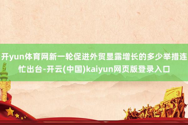 开yun体育网新一轮促进外贸显露增长的多少举措连忙出台-开云(中国)kaiyun网页版登录入口
