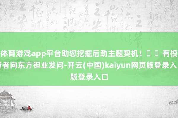 体育游戏app平台助您挖掘后劲主题契机！		有投资者向东方钽业发问-开云(中国)kaiyun网页版登录入口