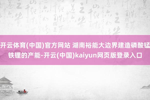 开云体育(中国)官方网站 湖南裕能大边界建造磷酸锰铁锂的产能-开云(中国)kaiyun网页版登录入口
