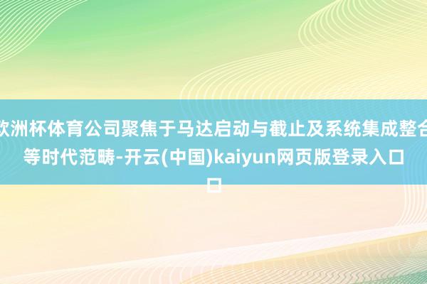 欧洲杯体育公司聚焦于马达启动与截止及系统集成整合等时代范畴-开云(中国)kaiyun网页版登录入口