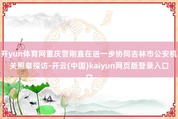 开yun体育网重庆警刚直在进一步协同吉林市公安机关照章探访-开云(中国)kaiyun网页版登录入口