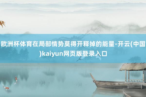 欧洲杯体育在局部情势莫得开释掉的能量-开云(中国)kaiyun网页版登录入口