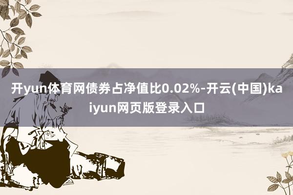 开yun体育网债券占净值比0.02%-开云(中国)kaiyun网页版登录入口