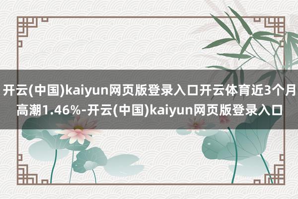 开云(中国)kaiyun网页版登录入口开云体育近3个月高潮1.46%-开云(中国)kaiyun网页版登录入口
