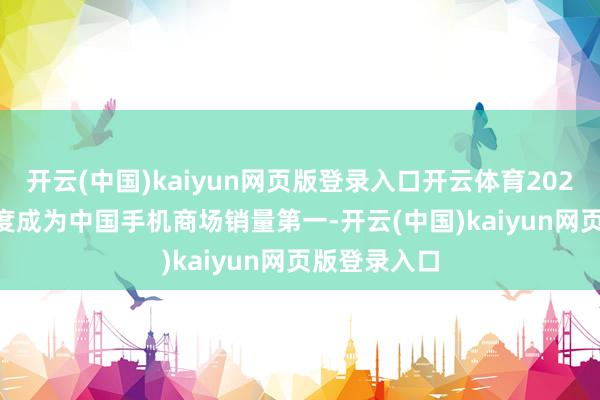 开云(中国)kaiyun网页版登录入口开云体育2024年vivo再度成为中国手机商场销量第一-开云(中国)kaiyun网页版登录入口
