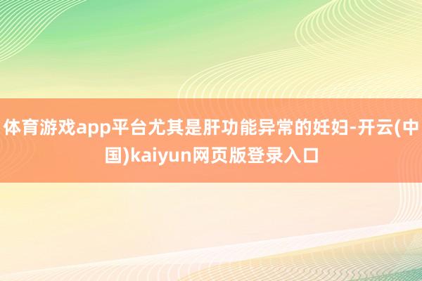体育游戏app平台尤其是肝功能异常的妊妇-开云(中国)kaiyun网页版登录入口