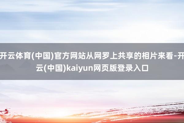 开云体育(中国)官方网站从网罗上共享的相片来看-开云(中国)kaiyun网页版登录入口
