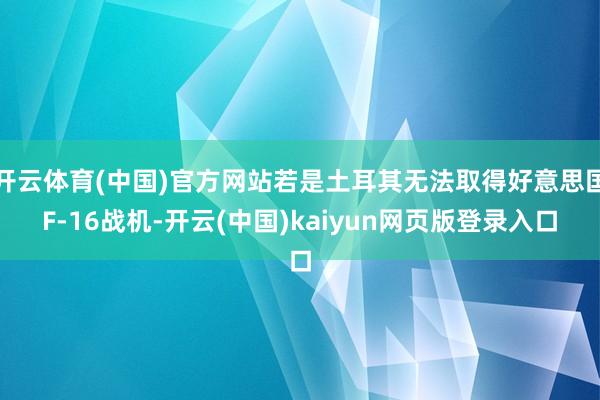 开云体育(中国)官方网站若是土耳其无法取得好意思国F-16战机-开云(中国)kaiyun网页版登录入口