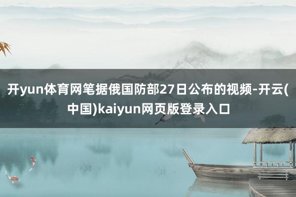 开yun体育网笔据俄国防部27日公布的视频-开云(中国)kaiyun网页版登录入口