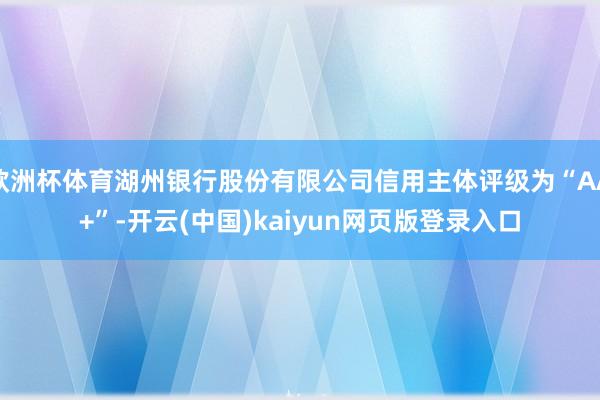 欧洲杯体育湖州银行股份有限公司信用主体评级为“AA+”-开云(中国)kaiyun网页版登录入口