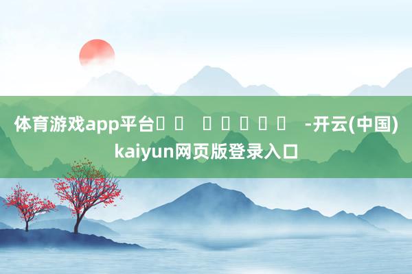 体育游戏app平台		  					  -开云(中国)kaiyun网页版登录入口